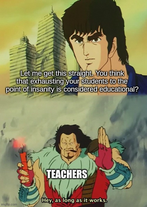 It doesn't work. Teachers are f***ing stupid. | Let me get this straight. You think that exhausting your students to the point of insanity is considered educational? TEACHERS | image tagged in hey as long as it works,memes,funny memes,school meme,dank memes | made w/ Imgflip meme maker