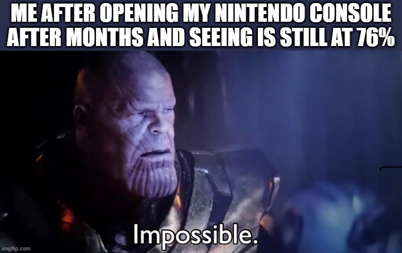 Thanos Impossible | ME AFTER OPENING MY NINTENDO CONSOLE AFTER MONTHS AND SEEING IS STILL AT 76% | image tagged in thanos impossible | made w/ Imgflip meme maker
