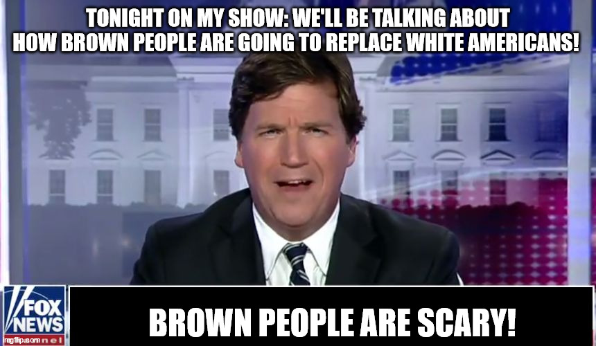 Tucker Carlson | TONIGHT ON MY SHOW: WE'LL BE TALKING ABOUT HOW BROWN PEOPLE ARE GOING TO REPLACE WHITE AMERICANS! BROWN PEOPLE ARE SCARY! | image tagged in tucker carlson | made w/ Imgflip meme maker