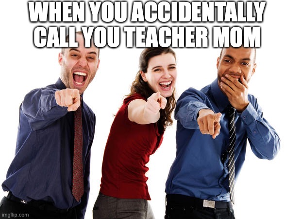 Why does this happen all the time | WHEN YOU ACCIDENTALLY CALL YOU TEACHER MOM | image tagged in people laughing at you,school,funny memes,relatable memes | made w/ Imgflip meme maker