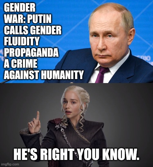 It is a crime against humanity. | GENDER WAR: PUTIN CALLS GENDER FLUIDITY PROPAGANDA A CRIME AGAINST HUMANITY; HE'S RIGHT YOU KNOW. | image tagged in danerys points up | made w/ Imgflip meme maker