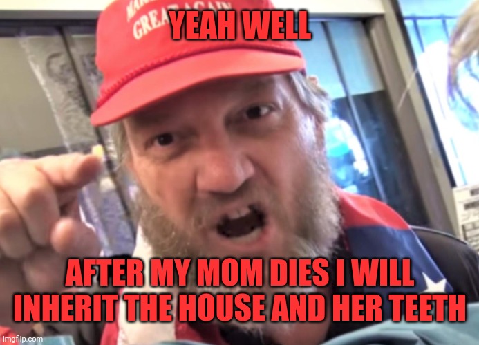 Angry Trumper MAGA White Supremacist | YEAH WELL AFTER MY MOM DIES I WILL INHERIT THE HOUSE AND HER TEETH | image tagged in angry trumper maga white supremacist | made w/ Imgflip meme maker