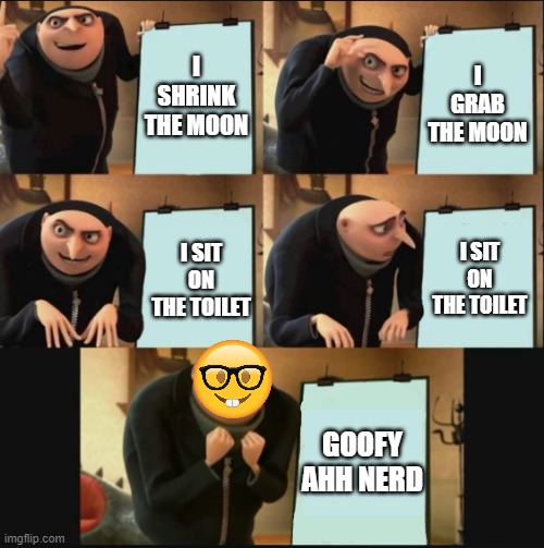 Gru's plan meme | I SHRINK THE MOON; I GRAB THE MOON; I SIT ON THE TOILET; I SIT ON THE TOILET; GOOFY AHH NERD | image tagged in 5 panel gru meme | made w/ Imgflip meme maker