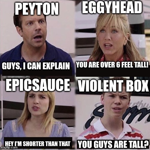 ah yes, my ****brain when it give me ideas | EGGYHEAD; PEYTON; YOU ARE OVER 6 FEEL TALL! GUYS, I CAN EXPLAIN; EPICSAUCE; VIOLENT BOX; HEY I'M SHORTER THAN THAT; YOU GUYS ARE TALL? | image tagged in you guys are getting paid template | made w/ Imgflip meme maker