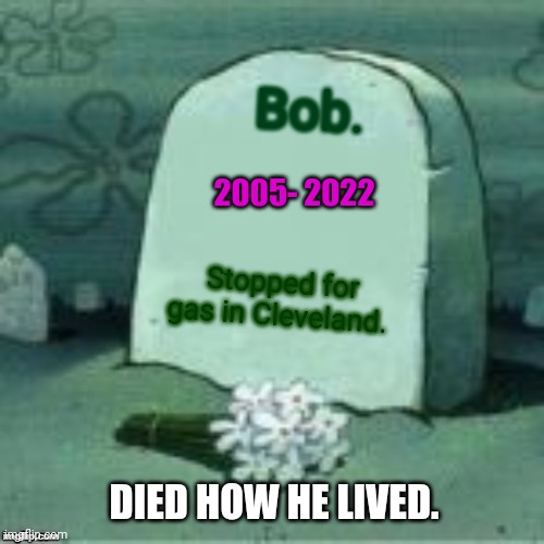 Here Lies X | Bob. Stopped for gas in Cleveland. 2005- 2022 DIED HOW HE LIVED. | image tagged in here lies x | made w/ Imgflip meme maker