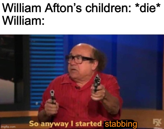 So anyway I started blasting | William Afton’s children: *die*
William:; stabbing | image tagged in so anyway i started blasting | made w/ Imgflip meme maker