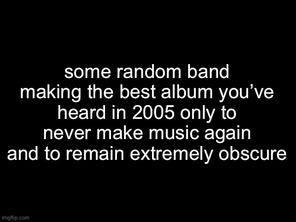 i miss them | some random band making the best album you’ve heard in 2005 only to never make music again and to remain extremely obscure | made w/ Imgflip meme maker