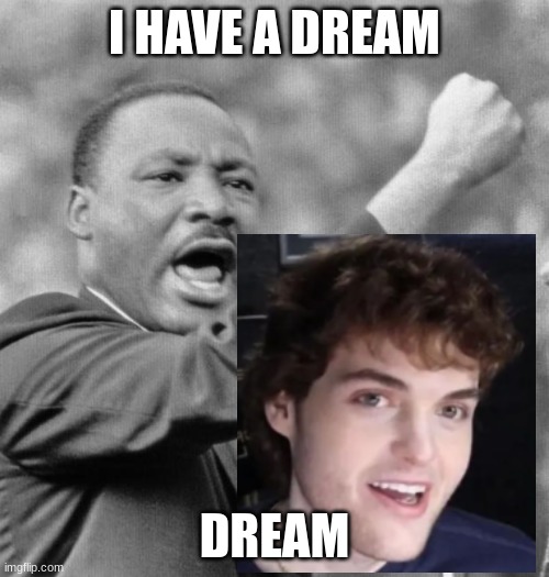 Dream | I HAVE A DREAM; DREAM | image tagged in dream | made w/ Imgflip meme maker