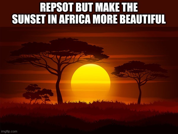 Sunset in Africa | REPSOT BUT MAKE THE SUNSET IN AFRICA MORE BEAUTIFUL | image tagged in sunset in africa | made w/ Imgflip meme maker