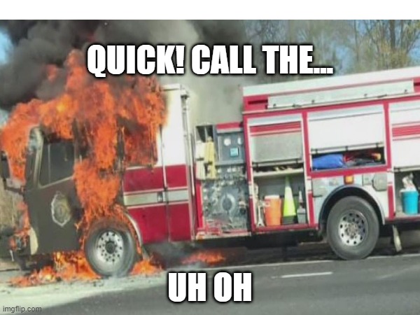 Uh oh | QUICK! CALL THE... UH OH | image tagged in fire truck | made w/ Imgflip meme maker