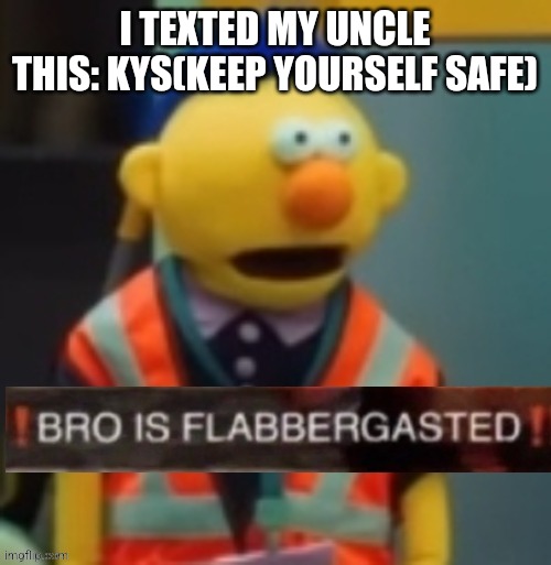 Flabbergasted Yellow Guy | I TEXTED MY UNCLE THIS: KYS(KEEP YOURSELF SAFE) | image tagged in flabbergasted yellow guy | made w/ Imgflip meme maker