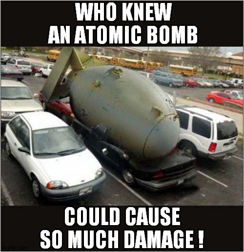 A Badly Squashed Car ! | WHO KNEW AN ATOMIC BOMB; COULD CAUSE SO MUCH DAMAGE ! | image tagged in atomic bomb,crush,car,damage,dark humour | made w/ Imgflip meme maker
