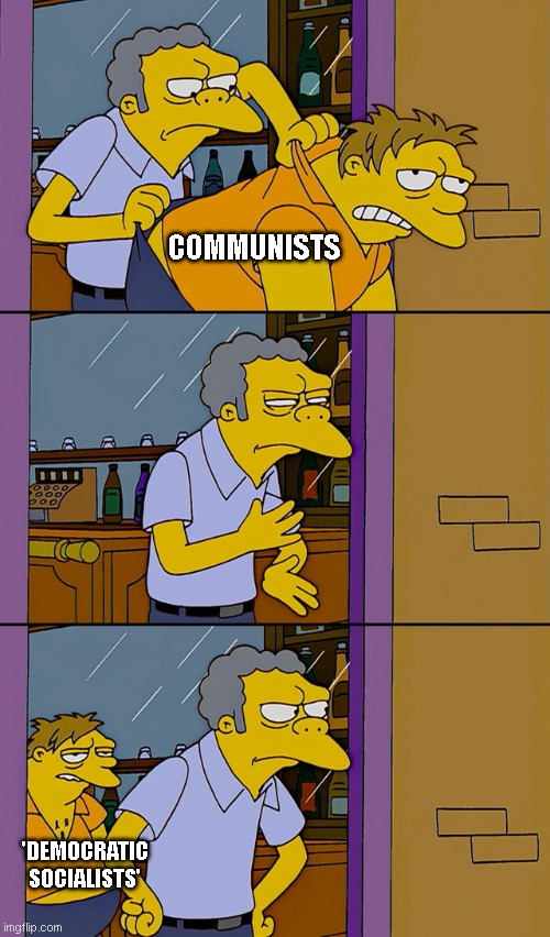 Its literally the same thing. Has always been the same thing. Always will be the same thing. I'm tired of pretending it isn't | COMMUNISTS; 'DEMOCRATIC SOCIALISTS' | image tagged in moe throws barney | made w/ Imgflip meme maker