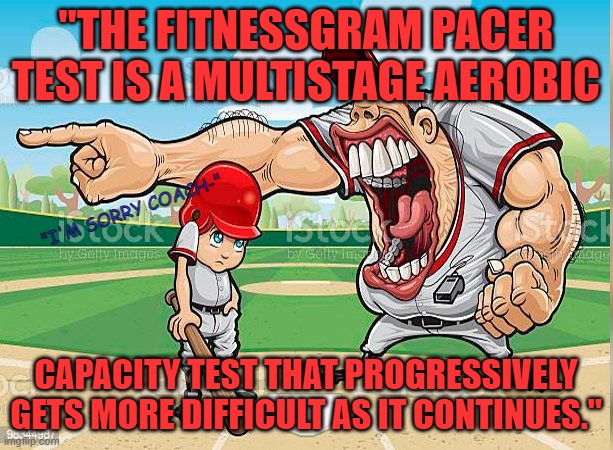 That won't happen if he didn't skip gym class. | "THE FITNESSGRAM PACER TEST IS A MULTISTAGE AEROBIC; "I'M SORRY COACH-"; CAPACITY TEST THAT PROGRESSIVELY GETS MORE DIFFICULT AS IT CONTINUES." | image tagged in i m sorry coach,fitness,memes | made w/ Imgflip meme maker