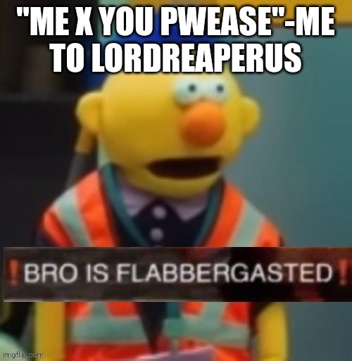 Flabbergasted Yellow Guy | "ME X YOU PWEASE"-ME TO LORDREAPERUS | image tagged in flabbergasted yellow guy | made w/ Imgflip meme maker