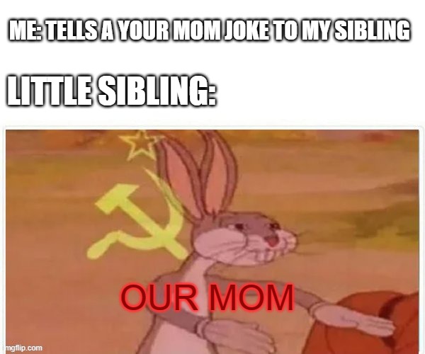communist bugs bunny |  ME: TELLS A YOUR MOM JOKE TO MY SIBLING; LITTLE SIBLING:; OUR MOM | image tagged in communist bugs bunny | made w/ Imgflip meme maker