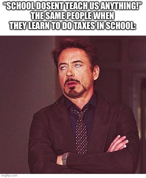 Like really guys | “SCHOOL DOSENT TEACH US ANYTHING!”
THE SAME PEOPLE WHEN THEY LEARN TO DO TAXES IN SCHOOL: | image tagged in rdj boring,unfunny,funny | made w/ Imgflip meme maker