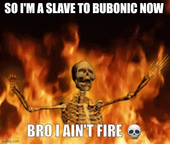Skeleton Burning In Hell | SO I'M A SLAVE TO BUBONIC NOW; BRO I AIN'T FIRE 💀 | image tagged in skeleton burning in hell | made w/ Imgflip meme maker