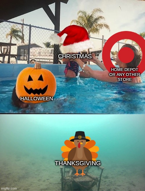 Mother Ignoring Kid Drowning In A Pool | CHRISTMAS; HOME DEPOT
OR ANY OTHER
STORE; HALLOWEEN; THANKSGIVING | image tagged in mother ignoring kid drowning in a pool | made w/ Imgflip meme maker