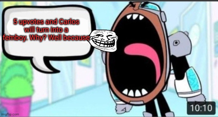 Cyborg Shouting Blank | 5 upvotes and Carlos will turn into a femboy. Why? Well because | image tagged in cyborg shouting blank | made w/ Imgflip meme maker
