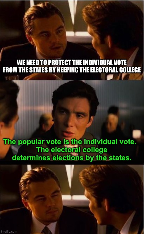 I am not advocating the abolition of the electoral vote.  The common arguments to keep it just don’t make any sense. | WE NEED TO PROTECT THE INDIVIDUAL VOTE FROM THE STATES BY KEEPING THE ELECTORAL COLLEGE; The popular vote is the individual vote.  
The electoral college determines elections by the states. | image tagged in inception,electoral college,popular vote,individual vote,states rights,states vote | made w/ Imgflip meme maker