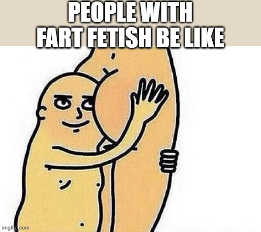 and i thought diaper fetish was crap | PEOPLE WITH FART FETISH BE LIKE | image tagged in love the booty,farts,fart,fetish | made w/ Imgflip meme maker