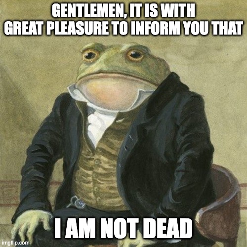 I haven't posted in a really long time | GENTLEMEN, IT IS WITH GREAT PLEASURE TO INFORM YOU THAT; I AM NOT DEAD | image tagged in gentlemen it is with great pleasure to inform you that | made w/ Imgflip meme maker