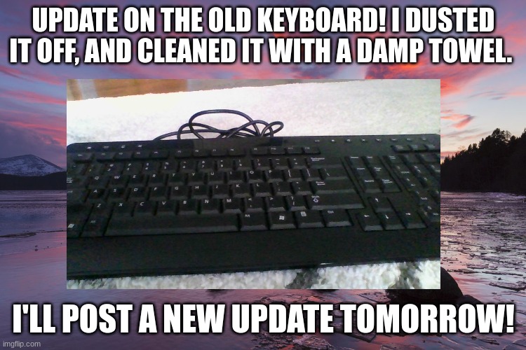 keyboard so far | UPDATE ON THE OLD KEYBOARD! I DUSTED IT OFF, AND CLEANED IT WITH A DAMP TOWEL. I'LL POST A NEW UPDATE TOMORROW! | image tagged in blusprinkle,amazing,yes,why are you reading the tags,ok bye | made w/ Imgflip meme maker