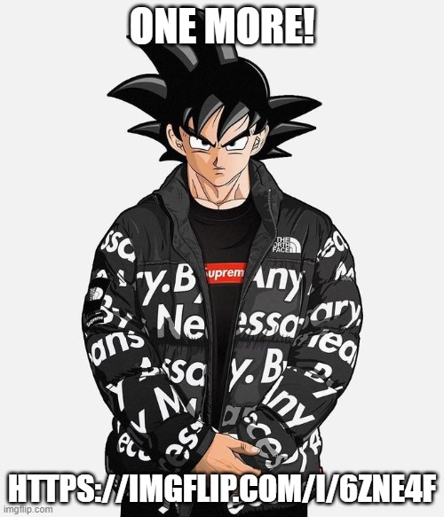 https://imgflip.com/i/6zne4f | ONE MORE! HTTPS://IMGFLIP.COM/I/6ZNE4F | image tagged in drip goku | made w/ Imgflip meme maker