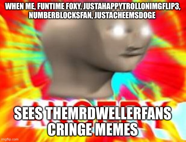 Surreal Angery | WHEN ME, FUNTIME FOXY, JUSTAHAPPYTROLLONIMGFLIP3, NUMBERBLOCKSFAN, JUSTACHEEMSDOGE; SEES THEMRDWELLERFANS CRINGE MEMES | image tagged in surreal angery | made w/ Imgflip meme maker