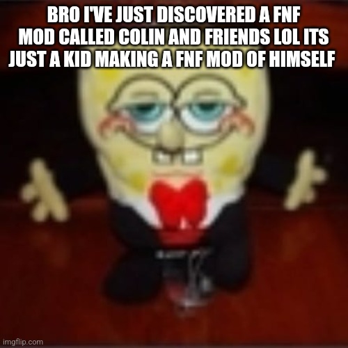 idk.jpg | BRO I'VE JUST DISCOVERED A FNF MOD CALLED COLIN AND FRIENDS LOL ITS JUST A KID MAKING A FNF MOD OF HIMSELF | image tagged in idk jpg | made w/ Imgflip meme maker