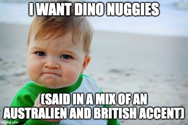 Success Kid Original Meme | I WANT DINO NUGGIES; (SAID IN A MIX OF AN AUSTRALIEN AND BRITISH ACCENT) | image tagged in memes,success kid original | made w/ Imgflip meme maker