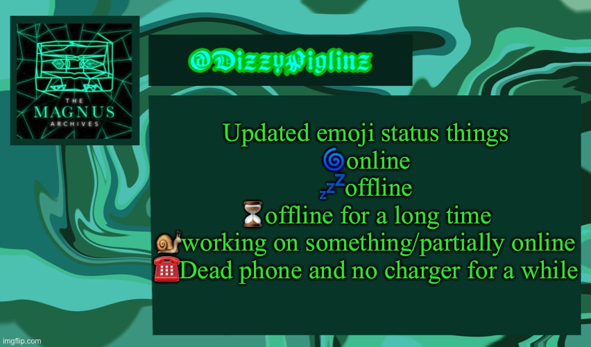 Dizzy’s Magnus Archives Template <3 | Updated emoji status things
🌀online
💤offline
⏳offline for a long time
🐌working on something/partially online
☎️Dead phone and no charger for a while | image tagged in dizzy s magnus archives template 3 | made w/ Imgflip meme maker