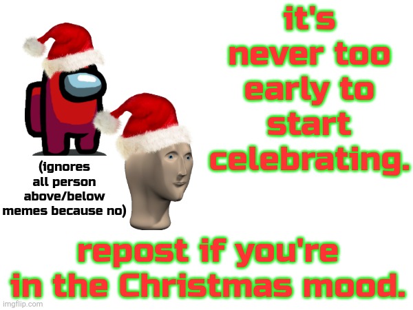 it's never too early to start celebrating. (ignores all person above/below memes because no); repost if you're in the Christmas mood. | made w/ Imgflip meme maker