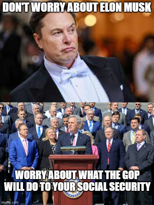 Worry about yourself | DON'T WORRY ABOUT ELON MUSK; WORRY ABOUT WHAT THE GOP WILL DO TO YOUR SOCIAL SECURITY | image tagged in elon musk,social security,gop,kevin mccarthy,house gop leadership | made w/ Imgflip meme maker