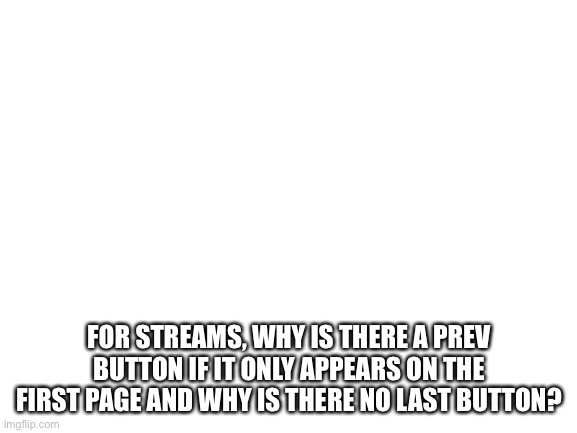 Blank White Template | FOR STREAMS, WHY IS THERE A PREV BUTTON IF IT ONLY APPEARS ON THE FIRST PAGE AND WHY IS THERE NO LAST BUTTON? | image tagged in blank white template | made w/ Imgflip meme maker