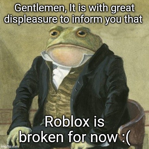 go check roblox status | Gentlemen, It is with great displeasure to inform you that; Roblox is broken for now :( | image tagged in gentlemen it is with great pleasure to inform you that,why,memes,roblox,roblox meme,funny because it's true | made w/ Imgflip meme maker