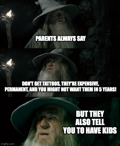 like boi | PARENTS ALWAYS SAY; DON'T GET TATTOOS, THEY'RE EXPENSIVE, PERMANENT, AND YOU MIGHT NOT WANT THEM IN 5 YEARS! BUT THEY ALSO TELL YOU TO HAVE KIDS | image tagged in memes,confused gandalf | made w/ Imgflip meme maker
