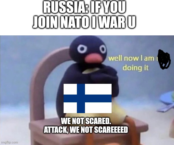 WE FINNS STRONG | RUSSIA: IF YOU JOIN NATO I WAR U WE NOT SCARED. ATTACK, WE NOT SCAREEEED | image tagged in pingu well now i am not doing it | made w/ Imgflip meme maker
