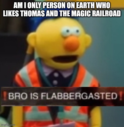 Flabbergasted Yellow Guy | AM I ONLY PERSON ON EARTH WHO LIKES THOMAS AND THE MAGIC RAILROAD | image tagged in flabbergasted yellow guy | made w/ Imgflip meme maker