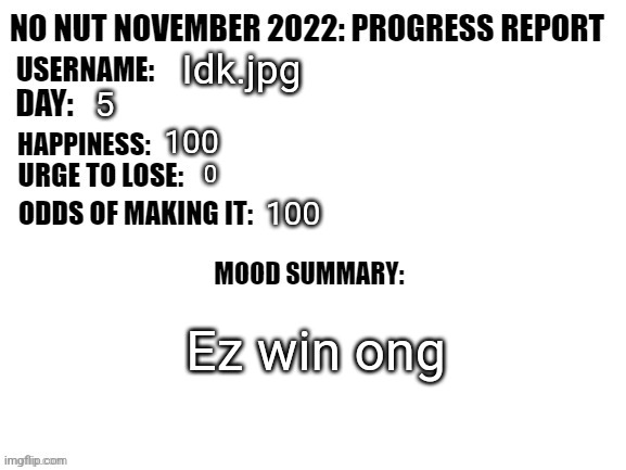 No Nut November 2022: Progress Report | Idk.jpg; 5; 100; 100; Ez win ong | image tagged in no nut november 2022 progress report | made w/ Imgflip meme maker