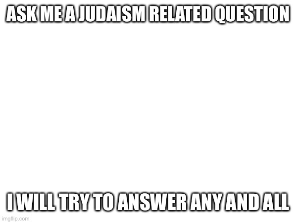 Maybe ask a question? | ASK ME A JUDAISM RELATED QUESTION; I WILL TRY TO ANSWER ANY AND ALL | made w/ Imgflip meme maker