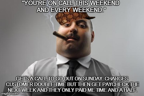 My husband in a constant battle with his employer about money he's owed. | "YOU'RE ON CALL THIS WEEKEND AND EVERY WEEKEND." GETS A CALL TO GO OUT ON SUNDAY. CHARGES CUSTOMER DOUBLE TIME BUT THEN GET PAYCHECK THE NEX | image tagged in memes,scumbag boss,scumbag | made w/ Imgflip meme maker