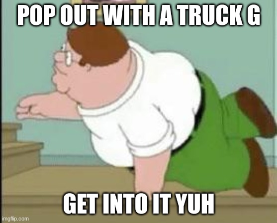pop out with a truck | POP OUT WITH A TRUCK G; GET INTO IT YUH | image tagged in funny memes,peter griffin,shitpost,gen z humor | made w/ Imgflip meme maker