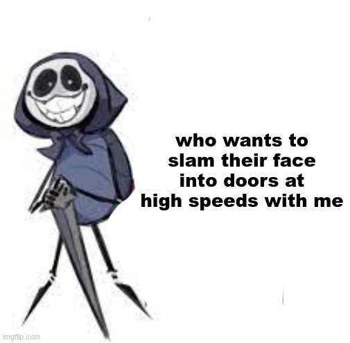 quarrel | who wants to slam their face into doors at high speeds with me | image tagged in quarrel | made w/ Imgflip meme maker