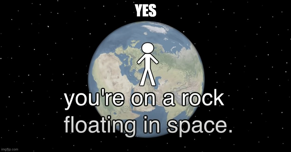 YES you're on a rock floating in space | YES | image tagged in history of the entire world i guess,meme,bill wurtz | made w/ Imgflip meme maker