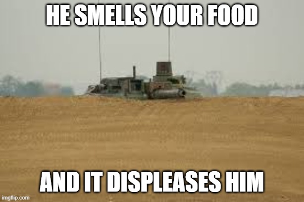 he can smell you | HE SMELLS YOUR FOOD; AND IT DISPLEASES HIM | image tagged in tank | made w/ Imgflip meme maker