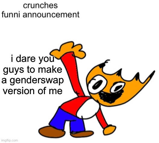 crunches funni annocment | i dare you guys to make a genderswap version of me | image tagged in crunches funni annocment | made w/ Imgflip meme maker