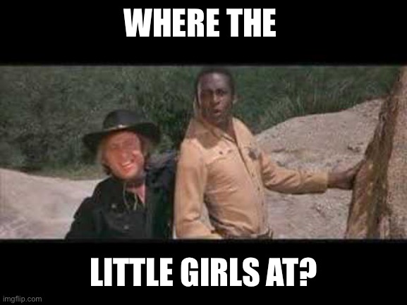 Blazing Saddles Where white women at | WHERE THE LITTLE GIRLS AT? | image tagged in blazing saddles where white women at | made w/ Imgflip meme maker