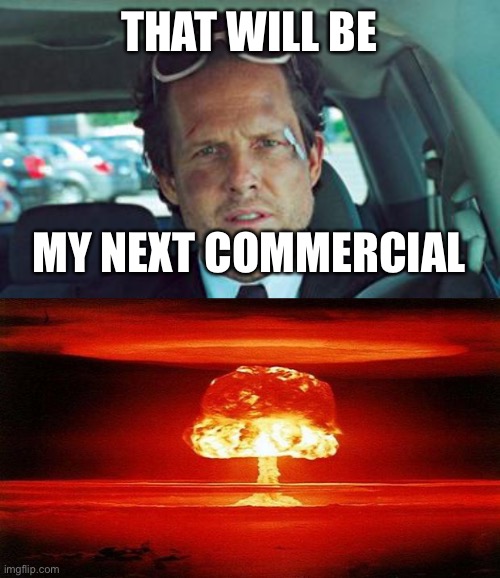 THAT WILL BE MY NEXT COMMERCIAL | image tagged in mayhem,atomic bomb | made w/ Imgflip meme maker